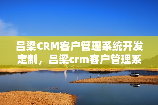 吕梁CRM客户管理系统开发定制，吕梁crm客户管理系统开发定制怎么样