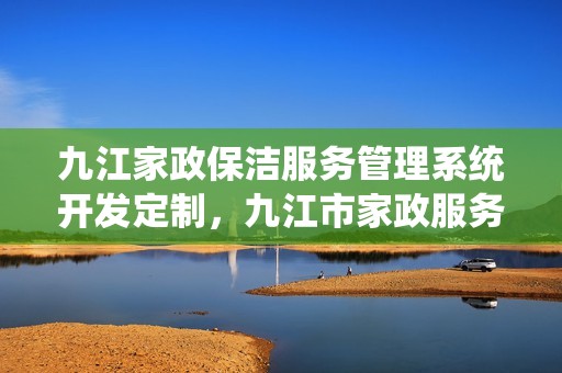 九江家政保洁服务管理系统开发定制，九江市家政服务公司排名