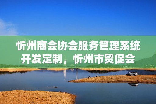 忻州商会协会服务管理系统开发定制，忻州市贸促会