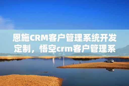 恩施CRM客户管理系统开发定制，悟空crm客户管理系统