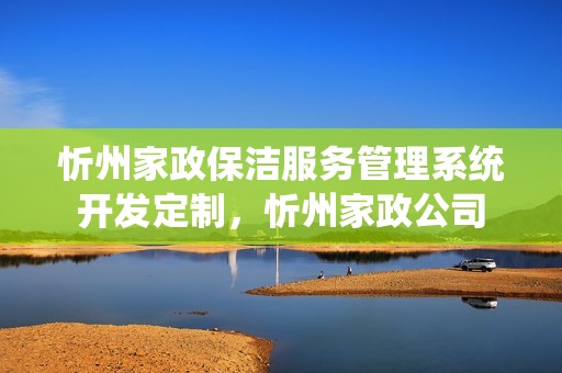 忻州家政保洁服务管理系统开发定制，忻州家政公司