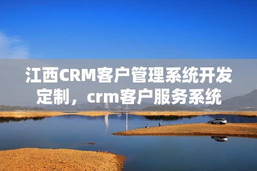 江西CRM客户管理系统开发定制，crm客户服务系统