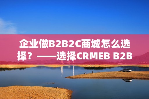 企业做B2B2C商城怎么选择？——选择CRMEB B2B2C商城