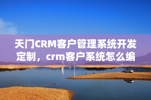 天门CRM客户管理系统开发定制，crm客户系统怎么编写