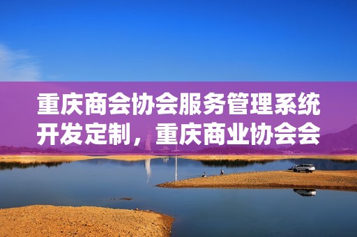 重庆商会协会服务管理系统开发定制，重庆商业协会会长