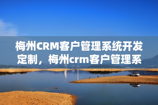 梅州CRM客户管理系统开发定制，梅州crm客户管理系统开发定制