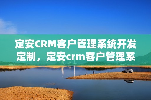 定安CRM客户管理系统开发定制，定安crm客户管理系统开发定制怎么做