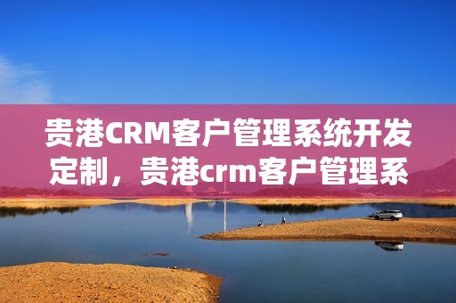 贵港CRM客户管理系统开发定制，贵港crm客户管理系统开发定制