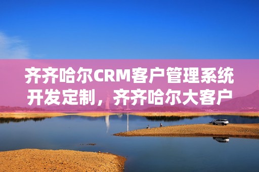 齐齐哈尔CRM客户管理系统开发定制，齐齐哈尔大客户销售招聘