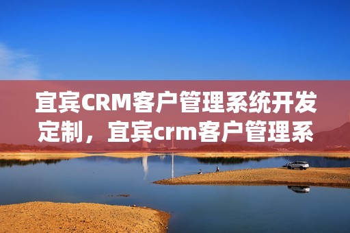 宜宾CRM客户管理系统开发定制，宜宾crm客户管理系统开发定制招聘