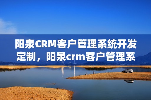 阳泉CRM客户管理系统开发定制，阳泉crm客户管理系统开发定制怎么样