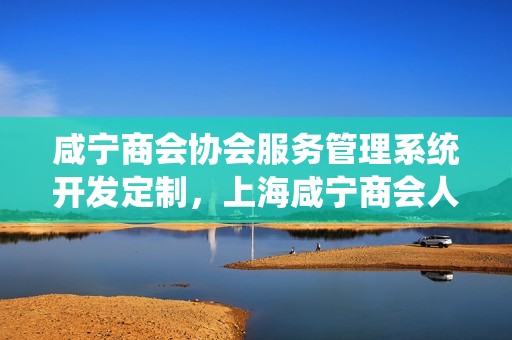 咸宁商会协会服务管理系统开发定制，上海咸宁商会人员名单