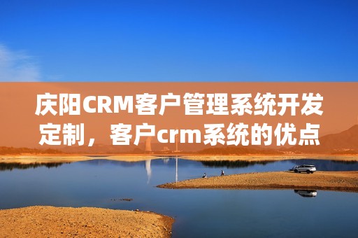 庆阳CRM客户管理系统开发定制，客户crm系统的优点