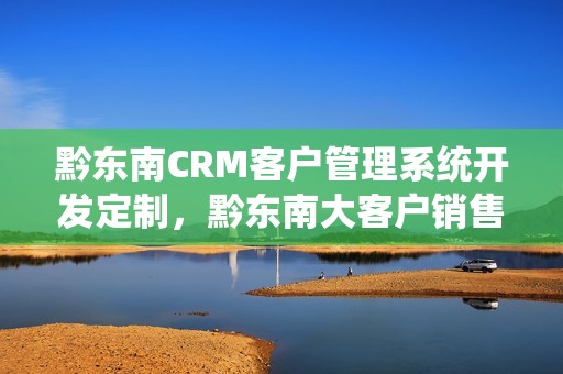 黔东南CRM客户管理系统开发定制，黔东南大客户销售招聘网