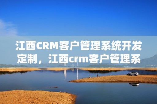 江西CRM客户管理系统开发定制，江西crm客户管理系统开发定制怎么样