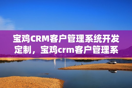 宝鸡CRM客户管理系统开发定制，宝鸡crm客户管理系统开发定制