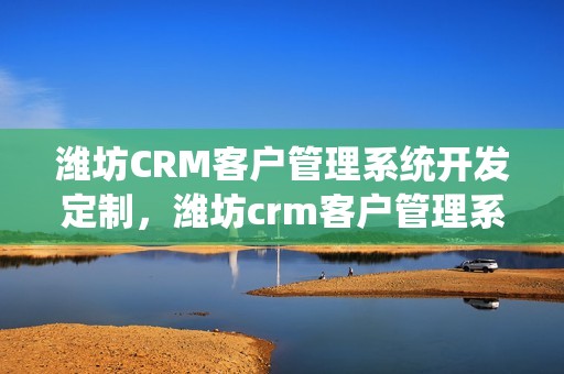 潍坊CRM客户管理系统开发定制，潍坊crm客户管理系统开发定制