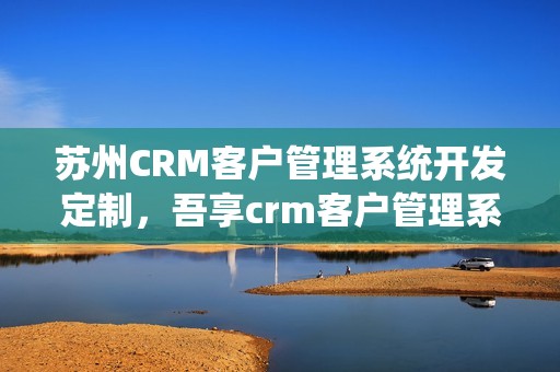 苏州CRM客户管理系统开发定制，吾享crm客户管理系统