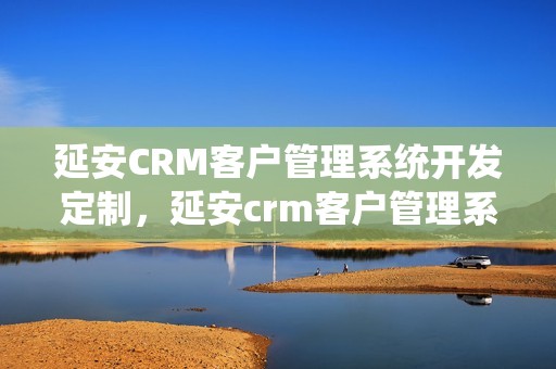 延安CRM客户管理系统开发定制，延安crm客户管理系统开发定制