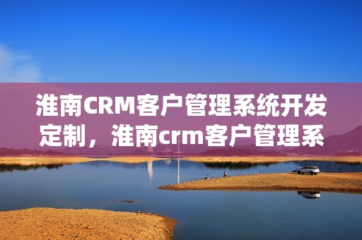 淮南CRM客户管理系统开发定制，淮南crm客户管理系统开发定制