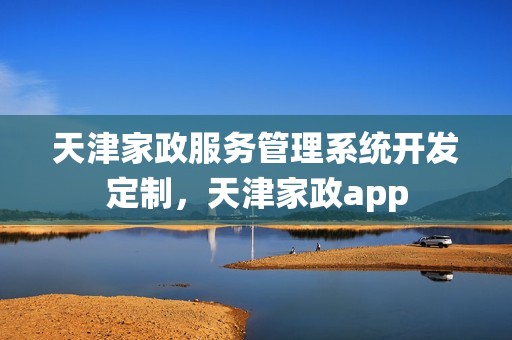 天津家政服务管理系统开发定制，天津家政app