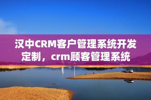 汉中CRM客户管理系统开发定制，crm顾客管理系统