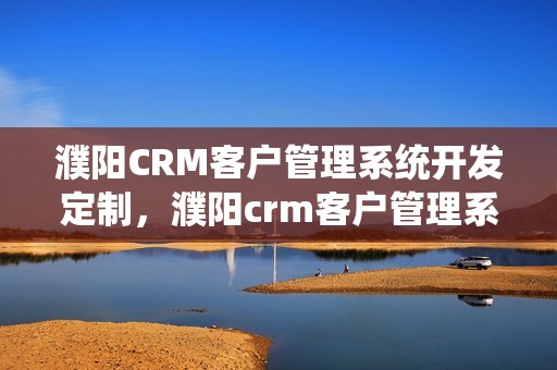 濮阳CRM客户管理系统开发定制，濮阳crm客户管理系统开发定制怎么样