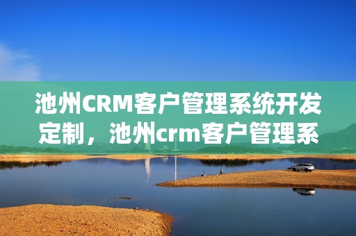 池州CRM客户管理系统开发定制，池州crm客户管理系统开发定制怎么样