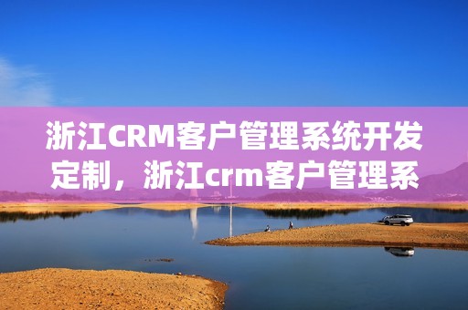 浙江CRM客户管理系统开发定制，浙江crm客户管理系统开发定制
