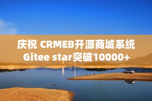 庆祝 CRMEB开源商城系统Gitee star突破10000+