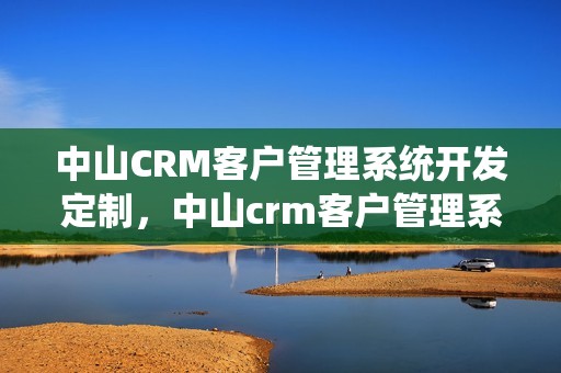 中山CRM客户管理系统开发定制，中山crm客户管理系统开发定制