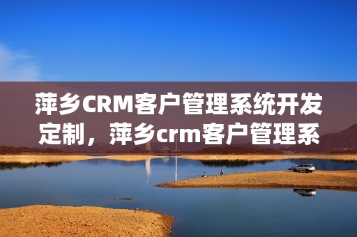 萍乡CRM客户管理系统开发定制，萍乡crm客户管理系统开发定制