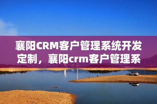 襄阳CRM客户管理系统开发定制，襄阳crm客户管理系统开发定制