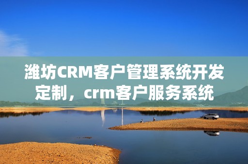 潍坊CRM客户管理系统开发定制，crm客户服务系统