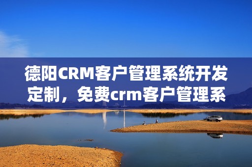 德阳CRM客户管理系统开发定制，免费crm客户管理系统