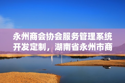 永州商会协会服务管理系统开发定制，湖南省永州市商会