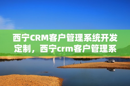 西宁CRM客户管理系统开发定制，西宁crm客户管理系统开发定制