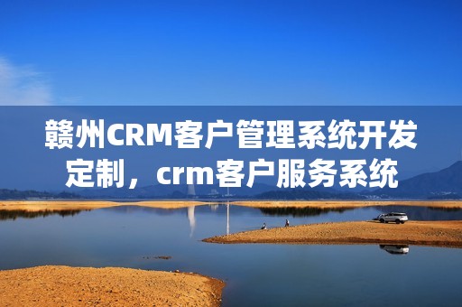 赣州CRM客户管理系统开发定制，crm客户服务系统