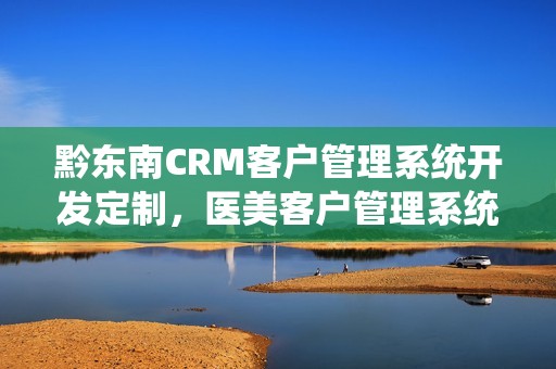 黔东南CRM客户管理系统开发定制，医美客户管理系统crm