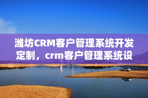 潍坊CRM客户管理系统开发定制，crm客户管理系统设计