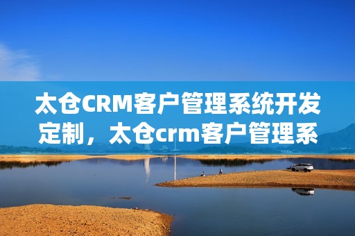 太仓CRM客户管理系统开发定制，太仓crm客户管理系统开发定制