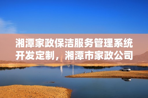 湘潭家政保洁服务管理系统开发定制，湘潭市家政公司