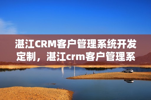 湛江CRM客户管理系统开发定制，湛江crm客户管理系统开发定制怎么样