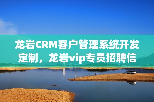龙岩CRM客户管理系统开发定制，龙岩vip专员招聘信息