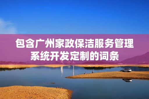 包含广州家政保洁服务管理系统开发定制的词条