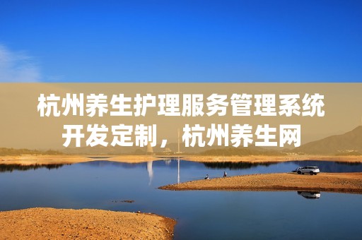 杭州养生护理服务管理系统开发定制，杭州养生网