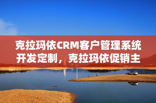 克拉玛依CRM客户管理系统开发定制，克拉玛依促销主管最新招聘信息