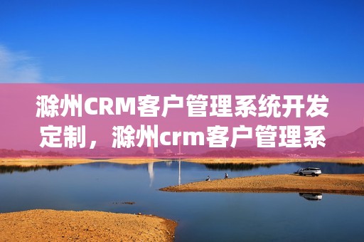 滁州CRM客户管理系统开发定制，滁州crm客户管理系统开发定制