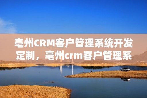 亳州CRM客户管理系统开发定制，亳州crm客户管理系统开发定制怎么样