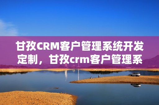 甘孜CRM客户管理系统开发定制，甘孜crm客户管理系统开发定制